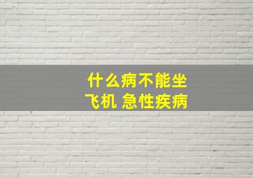 什么病不能坐飞机 急性疾病